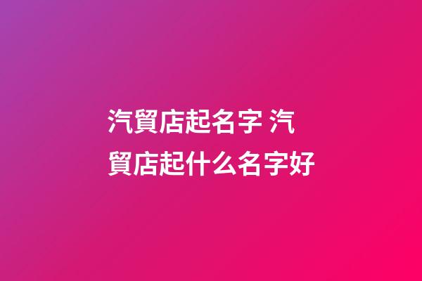 汽貿店起名字 汽貿店起什么名字好-第1張-店鋪起名-玄機派
